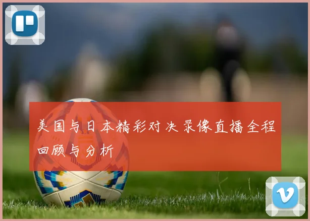 美国与日本精彩对决录像直播全程回顾与分析