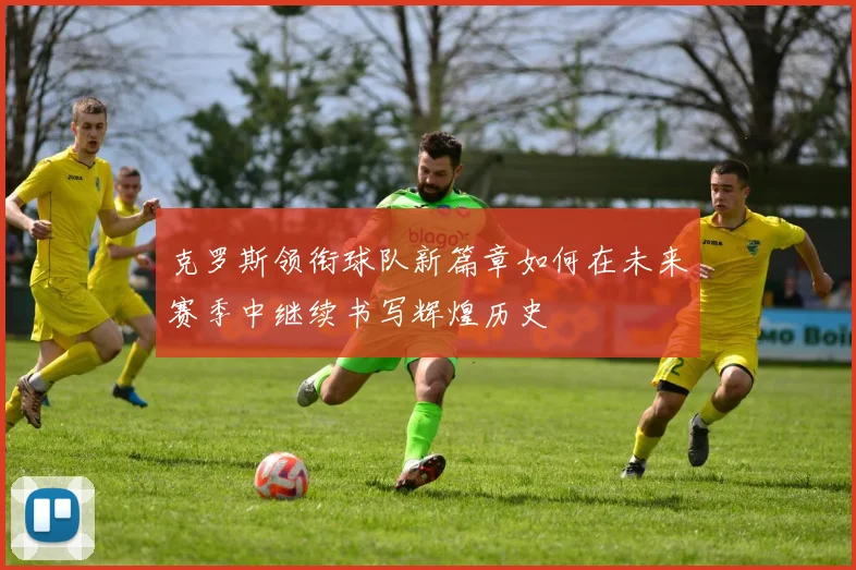 克罗斯领衔球队新篇章如何在未来赛季中继续书写辉煌历史