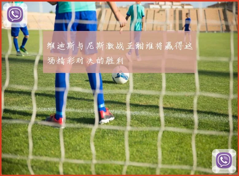维迪斯与尼斯激战正酣谁将赢得这场精彩对决的胜利