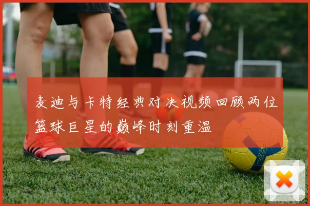 麦迪与卡特经典对决视频回顾两位篮球巨星的巅峰时刻重温